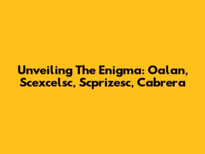 Unveiling The Enigma: Oalan, Scexcelsc, Scprizesc, Cabrera