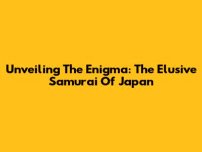 Unveiling The Enigma: The Elusive Samurai Of Japan
