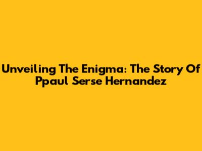 Unveiling The Enigma: The Story Of Ppaul Serse Hernandez