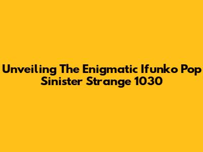 Unveiling The Enigmatic Ifunko Pop Sinister Strange 1030