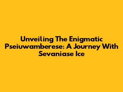 Unveiling The Enigmatic Pseiuwamberese: A Journey With Sevaniase Ice