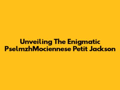 Unveiling The Enigmatic PselmzhMociennese Petit Jackson