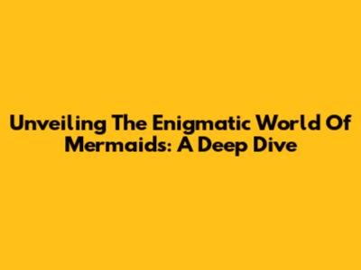 Unveiling The Enigmatic World Of Mermaids: A Deep Dive