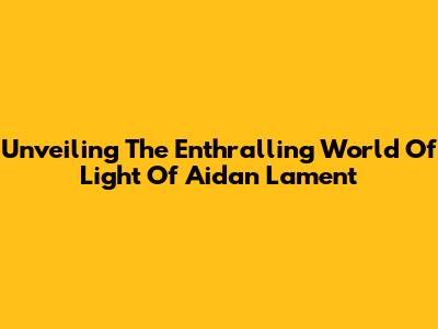Unveiling The Enthralling World Of 'Light Of Aidan Lament'