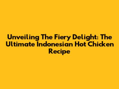 Unveiling The Fiery Delight: The Ultimate Indonesian Hot Chicken Recipe