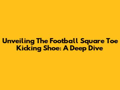 Unveiling The Football Square Toe Kicking Shoe: A Deep Dive