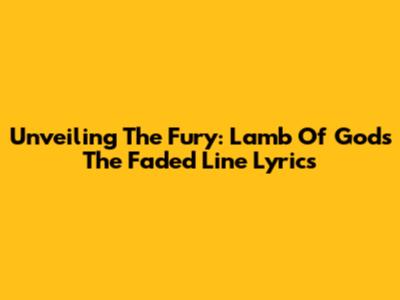 Unveiling The Fury: Lamb Of God's "The Faded Line" Lyrics