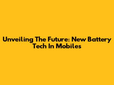 Unveiling The Future: New Battery Tech In Mobiles