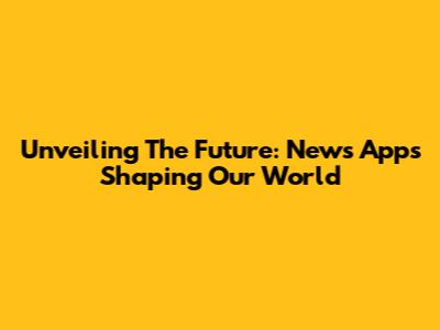 Unveiling The Future: News Apps Shaping Our World