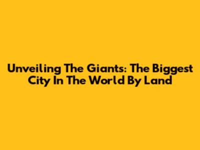 Unveiling The Giants: The Biggest City In The World By Land