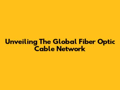 Unveiling The Global Fiber Optic Cable Network