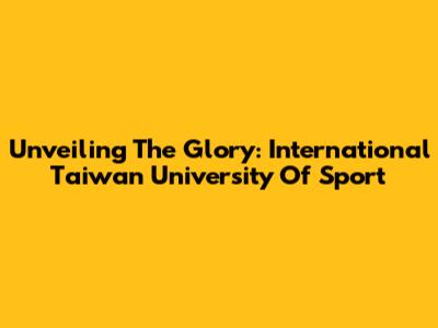 Unveiling The Glory: International Taiwan University Of Sport
