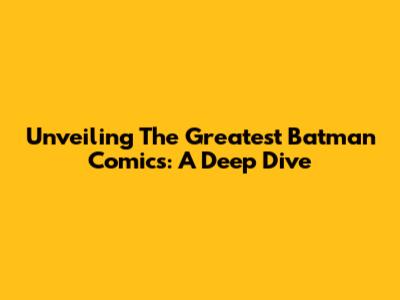 Unveiling The Greatest Batman Comics: A Deep Dive