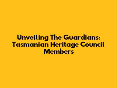 Unveiling The Guardians: Tasmanian Heritage Council Members