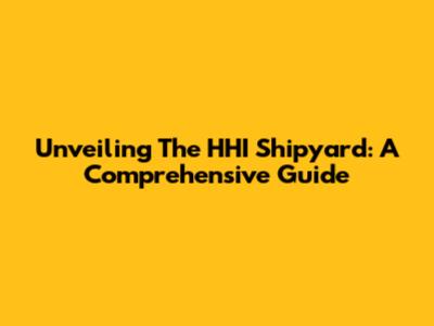 Unveiling The HHI Shipyard: A Comprehensive Guide