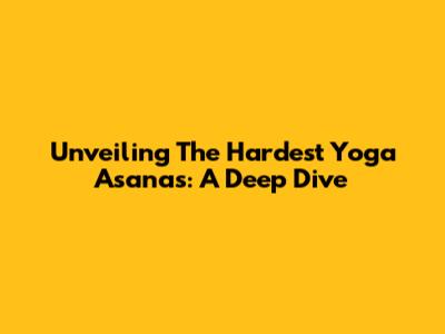 Unveiling The Hardest Yoga Asanas: A Deep Dive