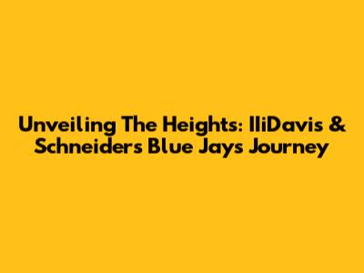 Unveiling The Heights: IIiDavis & Schneider's Blue Jays Journey