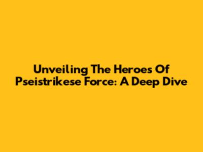 Unveiling The Heroes Of Pseistrikese Force: A Deep Dive