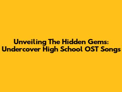 Unveiling The Hidden Gems: 'Undercover High School' OST Songs