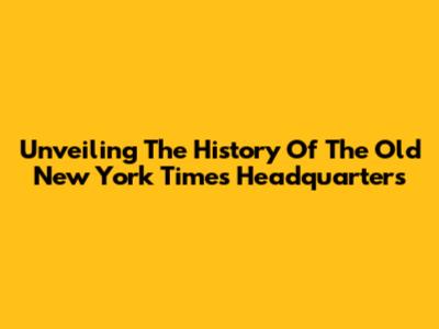 Unveiling The History Of The Old New York Times Headquarters