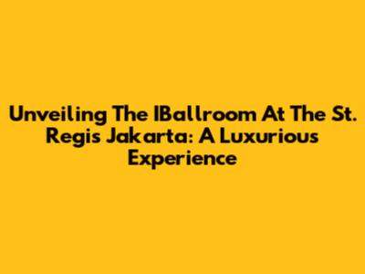Unveiling The IBallroom At The St. Regis Jakarta: A Luxurious Experience