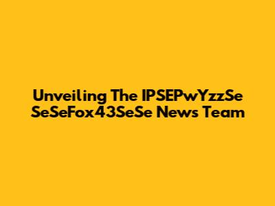 Unveiling The IPSEPwYzzSe SeSeFox43SeSe News Team