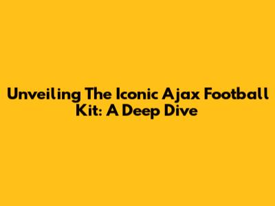 Unveiling The Iconic Ajax Football Kit: A Deep Dive