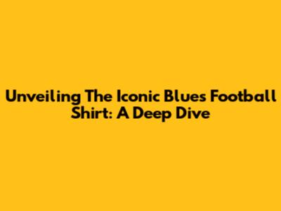 Unveiling The Iconic Blues Football Shirt: A Deep Dive