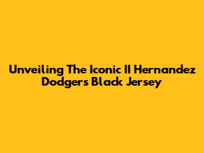 Unveiling The Iconic II Hernandez Dodgers Black Jersey