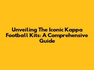 Unveiling The Iconic Kappa Football Kits: A Comprehensive Guide