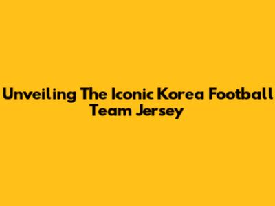 Unveiling The Iconic Korea Football Team Jersey