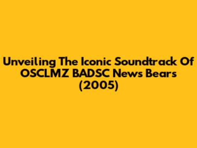 Unveiling The Iconic Soundtrack Of 'OSCLMZ BADSC News Bears' (2005)