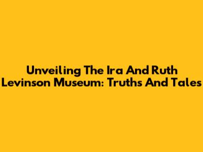 Unveiling The Ira And Ruth Levinson Museum: Truths And Tales