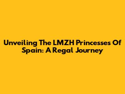Unveiling The LMZH Princesses Of Spain: A Regal Journey