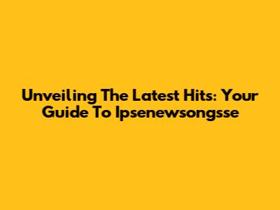 Unveiling The Latest Hits: Your Guide To Ipsenewsongsse