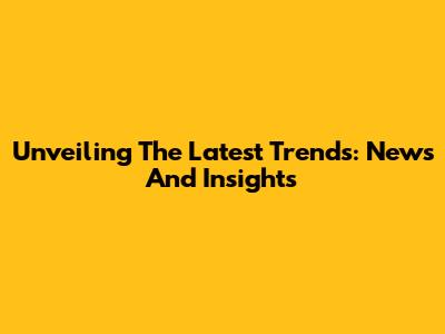 Unveiling The Latest Trends: News And Insights