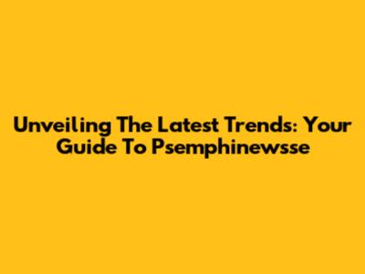 Unveiling The Latest Trends: Your Guide To Psemphinewsse