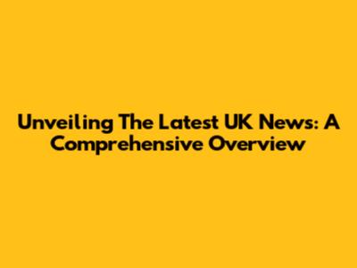 Unveiling The Latest UK News: A Comprehensive Overview