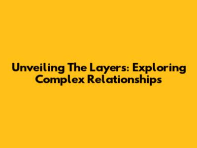 Unveiling The Layers: Exploring Complex Relationships