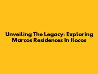 Unveiling The Legacy: Exploring Marcos' Residences In Ilocos