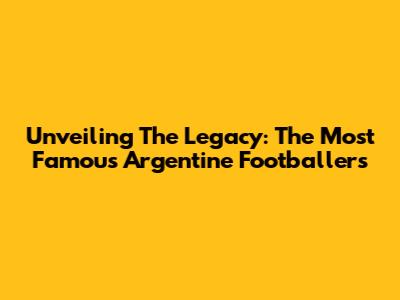 Unveiling The Legacy: The Most Famous Argentine Footballers