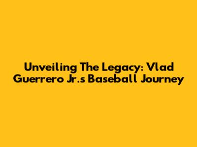 Unveiling The Legacy: Vlad Guerrero Jr.'s Baseball Journey