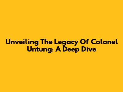Unveiling The Legacy Of Colonel Untung: A Deep Dive