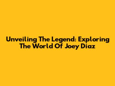 Unveiling The Legend: Exploring The World Of Joey Diaz