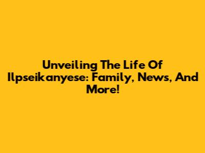 Unveiling The Life Of Ilpseikanyese: Family, News, And More!