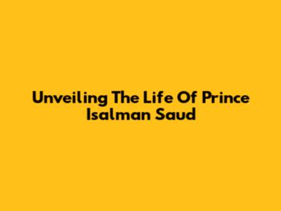 Unveiling The Life Of Prince Isalman Saud