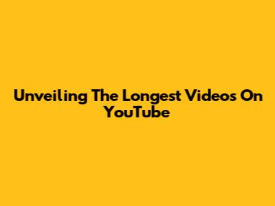 Unveiling The Longest Videos On YouTube