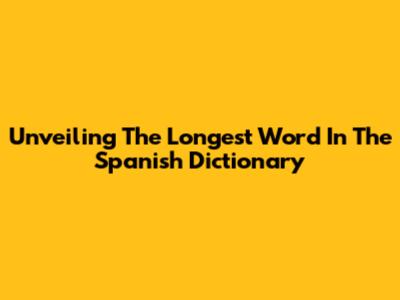 Unveiling The Longest Word In The Spanish Dictionary