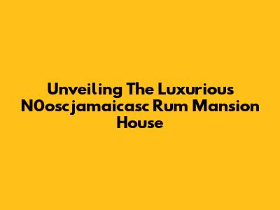 Unveiling The Luxurious N0oscjamaicasc Rum Mansion House