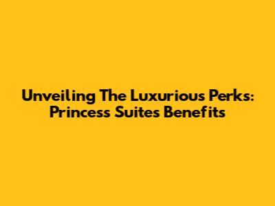 Unveiling The Luxurious Perks: Princess Suites Benefits